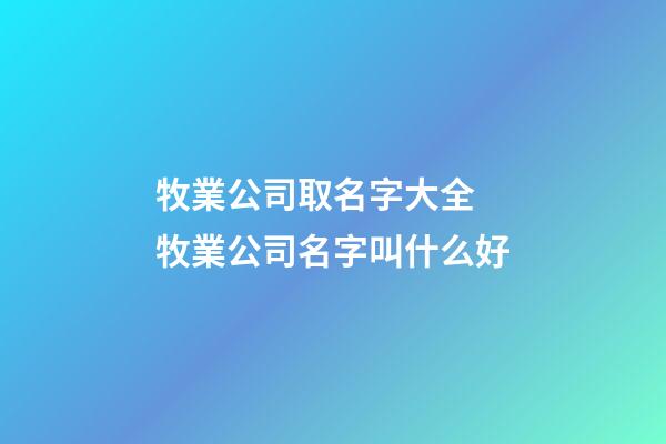 牧業公司取名字大全 牧業公司名字叫什么好-第1張-公司起名-玄機派